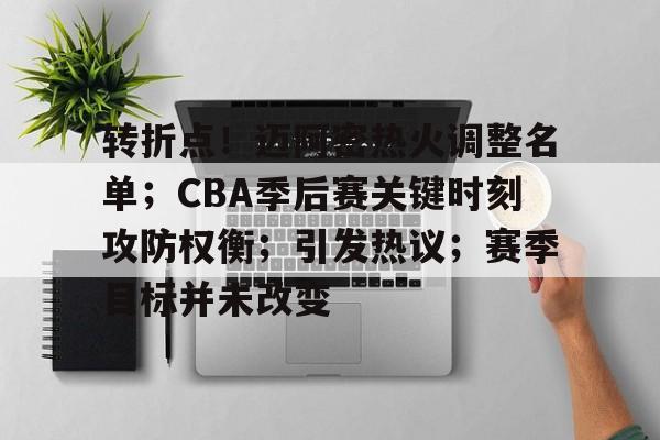 开元体育官网-关于转折点！迈阿密热火调整名单；CBA季后赛关键时刻攻防权衡；引发热议；赛季目标并未改变的信息