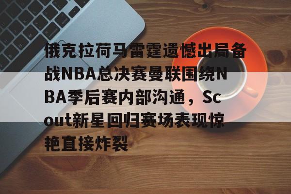 开元体育官方网站-包含俄克拉荷马雷霆遗憾出局备战NBA总决赛曼联围绕NBA季后赛内部沟通，Scout新星回归赛场表现惊艳直接炸裂的词条